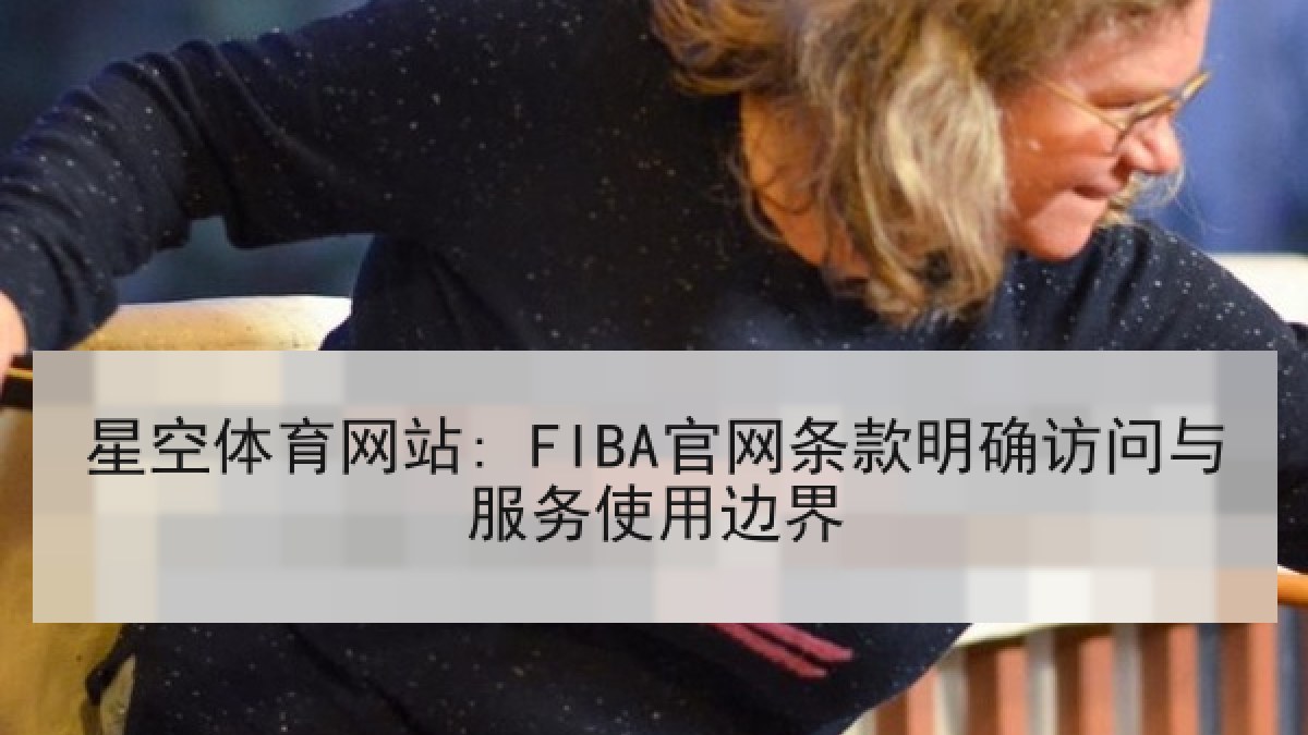 星空体育网站: FIBA官网条款明确访问与服务使用边界 星空体育网站: FIBA官网条款明确访问与服务使用边界