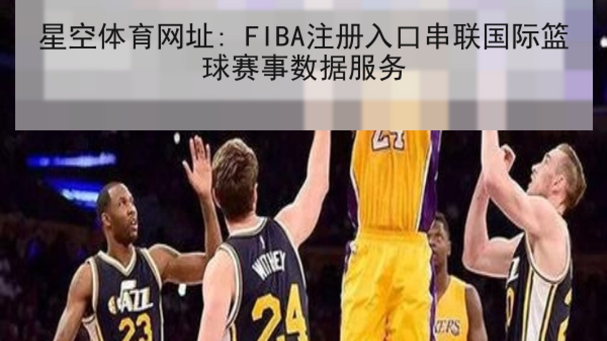 星空体育网址: FIBA注册入口串联国际篮球赛事数据服务 星空体育网址: FIBA注册入口串联国际篮球赛事数据服务