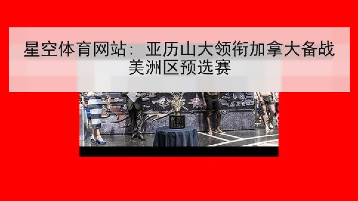 星空体育网站: 亚历山大领衔加拿大备战美洲区预选赛 星空体育网站: 亚历山大领衔加拿大备战美洲区预选赛