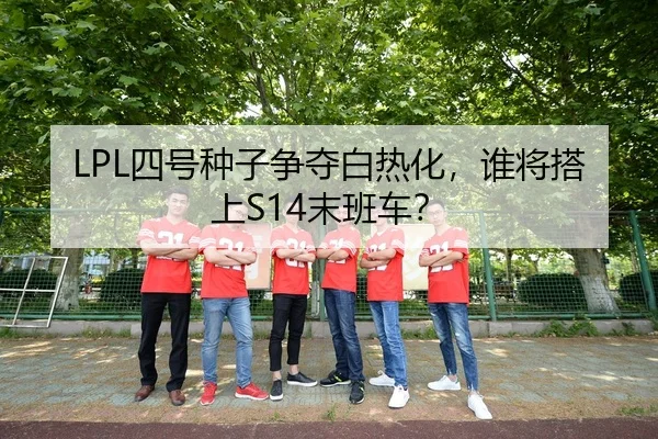 LPL四号种子争夺白热化，谁将搭上S14末班车？