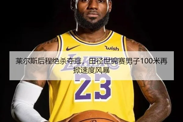 莱尔斯后程绝杀夺冠，田径世锦赛男子100米再掀速度风暴