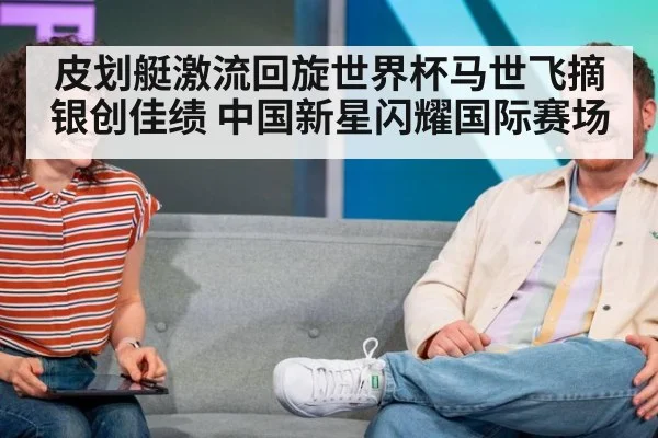 皮划艇激流回旋世界杯马世飞摘银创佳绩 中国新星闪耀国际赛场