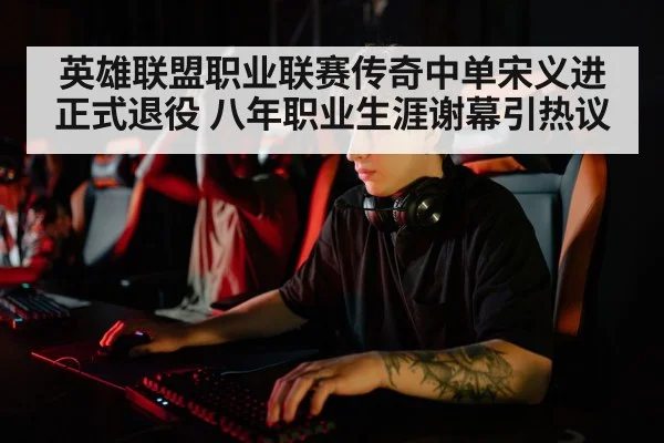英雄联盟职业联赛传奇中单宋义进正式退役 八年职业生涯谢幕引热议